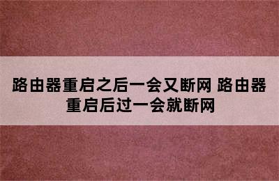 路由器重启之后一会又断网 路由器重启后过一会就断网